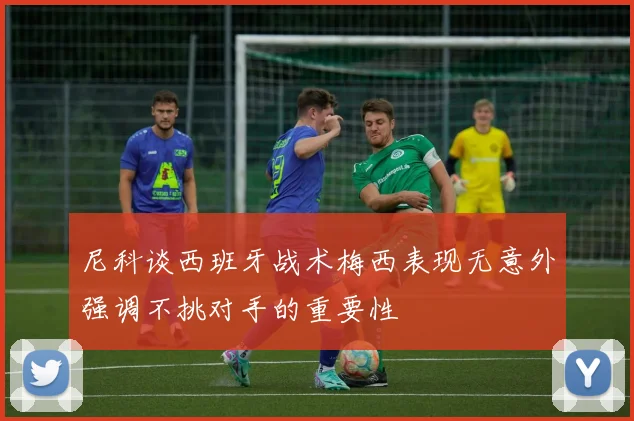 尼科谈西班牙战术梅西表现无意外强调不挑对手的重要性