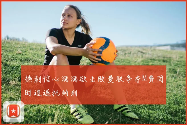 热刺信心满满欲击败曼联争夺M费同时追逐托纳利