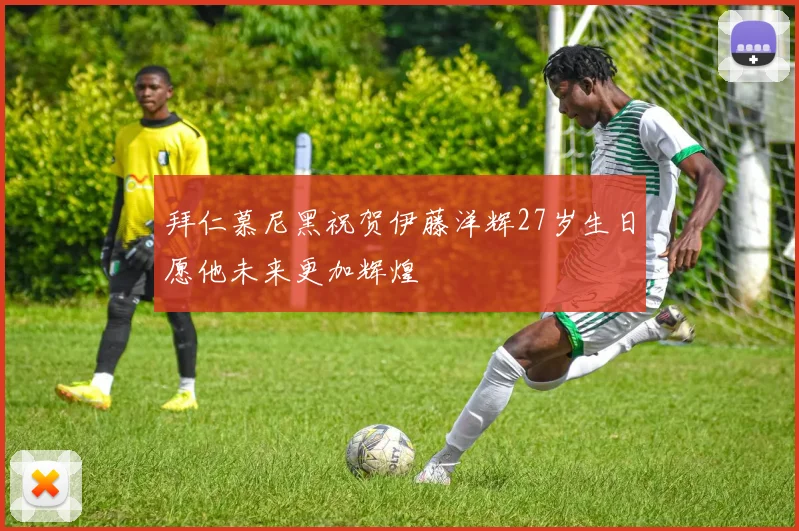 拜仁慕尼黑祝贺伊藤洋辉27岁生日愿他未来更加辉煌