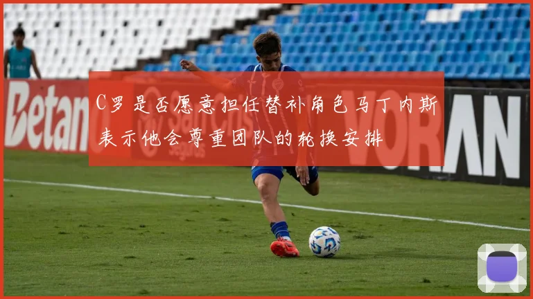 C罗是否愿意担任替补角色马丁内斯表示他会尊重团队的轮换安排