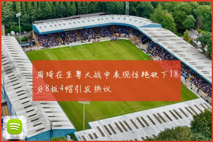 周琦在京粤大战中表现惊艳砍下18分8板4帽引发热议