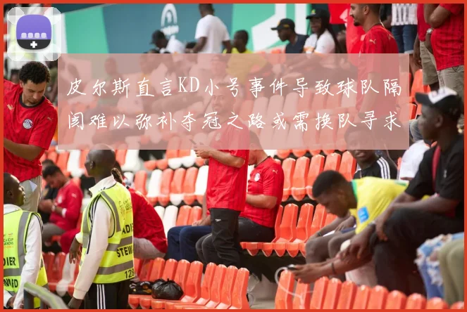 皮尔斯直言KD小号事件导致球队隔阂难以弥补夺冠之路或需换队寻求新机会