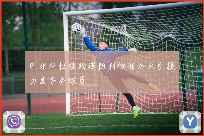 巴尔科拉续约遇阻利物浦加大引援力度争夺球员