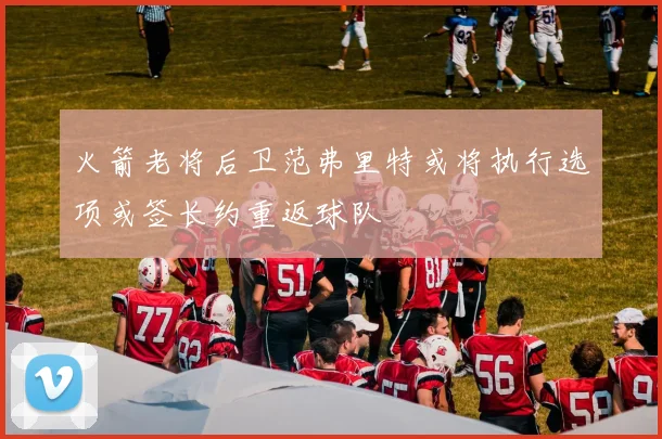 火箭老将后卫范弗里特或将执行选项或签长约重返球队