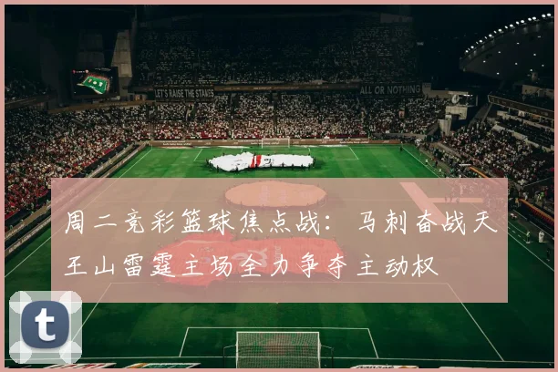 周二竞彩篮球焦点战：马刺奋战天王山雷霆主场全力争夺主动权