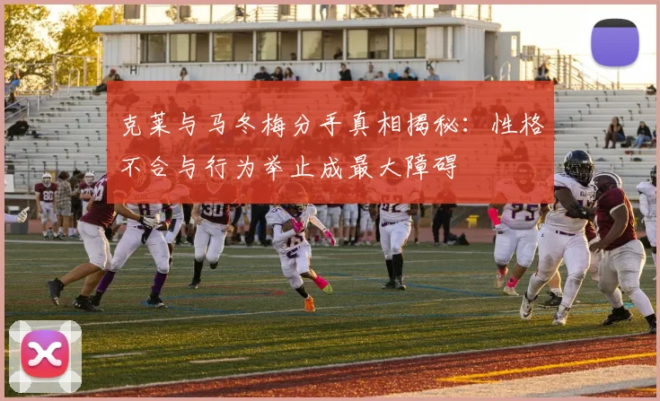 克莱与马冬梅分手真相揭秘：性格不合与行为举止成最大障碍