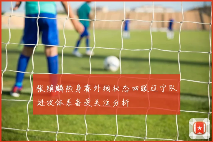张镇麟热身赛外线状态回暖辽宁队进攻体系备受关注分析