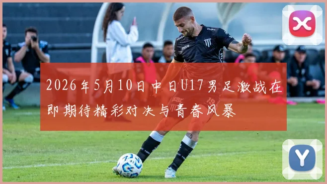 2026年5月10日中日U17男足激战在即期待精彩对决与青春风暴