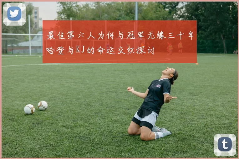 最佳第六人为何与冠军无缘三十年哈登与KJ的命运交织探讨