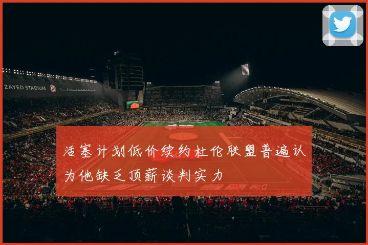 活塞计划低价续约杜伦联盟普遍认为他缺乏顶薪谈判实力