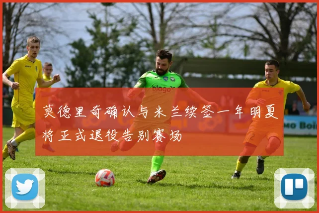 莫德里奇确认与米兰续签一年明夏将正式退役告别赛场