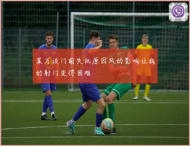 莱万谈门前失机原因风的影响让我的射门变得困难
