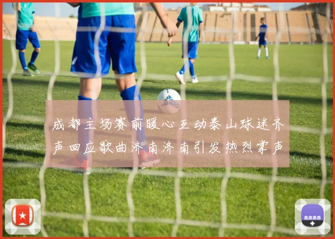 成都主场赛前暖心互动泰山球迷齐声回应歌曲济南济南引发热烈掌声