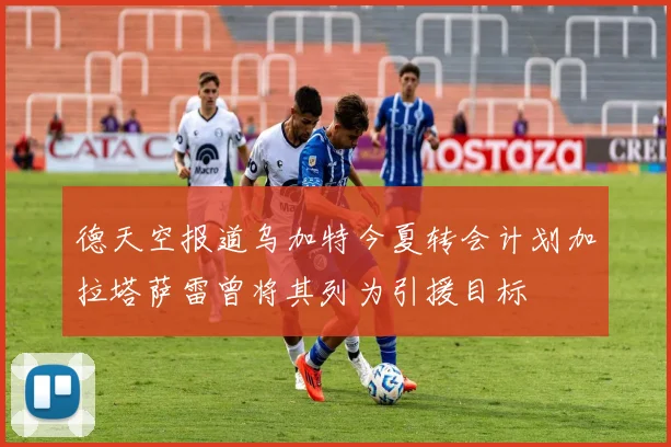 德天空报道乌加特今夏转会计划加拉塔萨雷曾将其列为引援目标