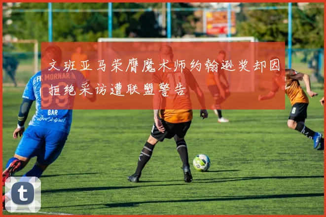 文班亚马荣膺魔术师约翰逊奖却因拒绝采访遭联盟警告