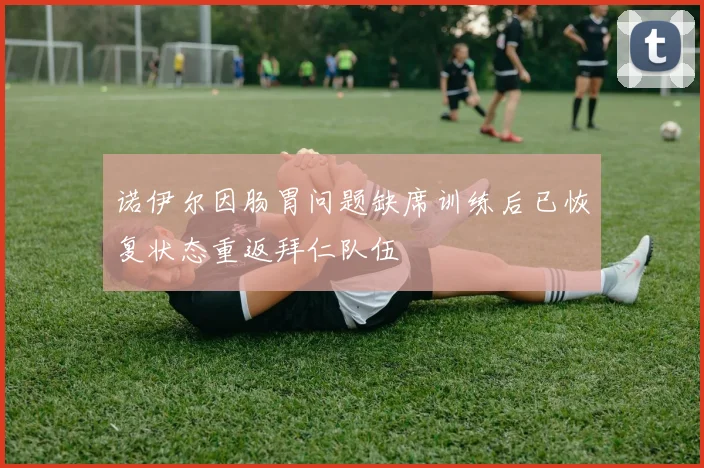 诺伊尔因肠胃问题缺席训练后已恢复状态重返拜仁队伍