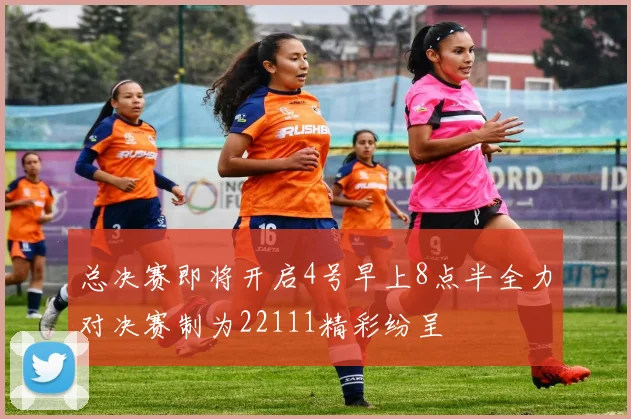 总决赛即将开启4号早上8点半全力对决赛制为22111精彩纷呈