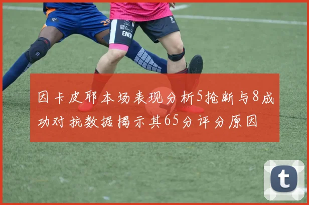 因卡皮耶本场表现分析5抢断与8成功对抗数据揭示其65分评分原因