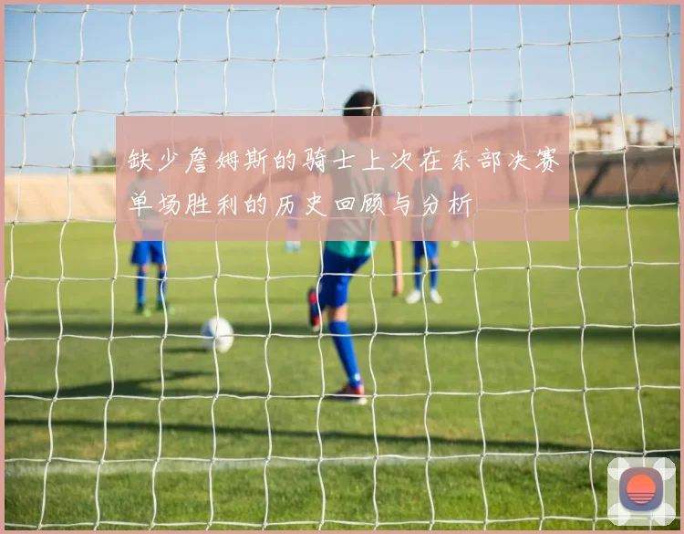 缺少詹姆斯的骑士上次在东部决赛单场胜利的历史回顾与分析