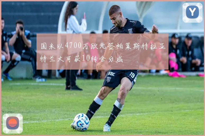 国米以4700万欧元签帕莱斯特拉亚特兰大可获10转会分成
