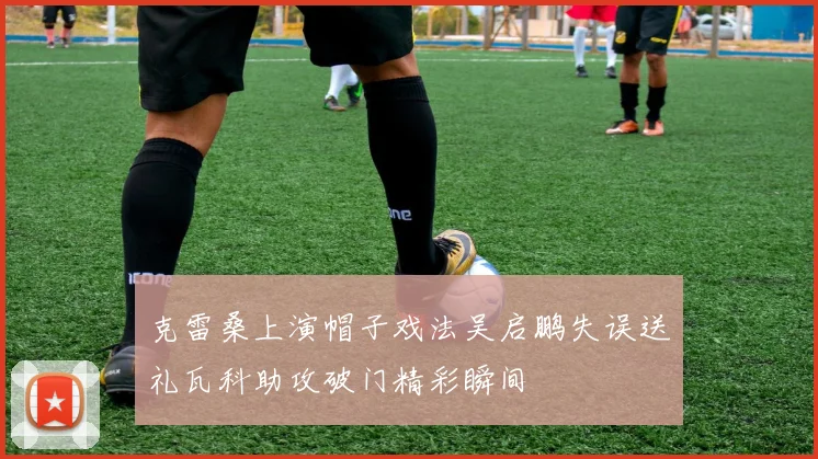 克雷桑上演帽子戏法吴启鹏失误送礼瓦科助攻破门精彩瞬间