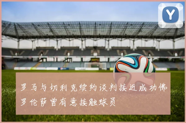 罗马与切利克续约谈判接近成功佛罗伦萨曾有意接触球员