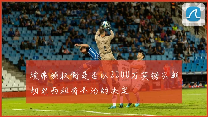 埃弗顿权衡是否以2200万英镑买断切尔西租将乔治的决定