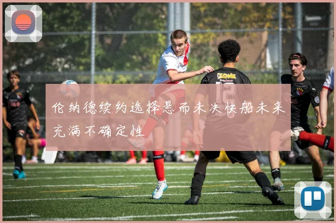 伦纳德续约选择悬而未决快船未来充满不确定性