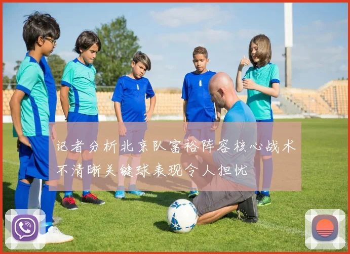 记者分析北京队富裕阵容核心战术不清晰关键球表现令人担忧