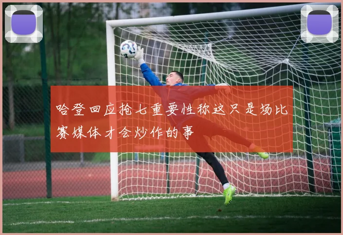 哈登回应抢七重要性称这只是场比赛媒体才会炒作的事