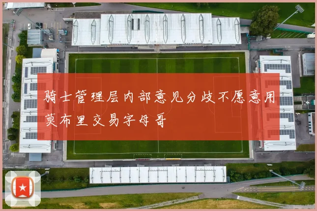 骑士管理层内部意见分歧不愿意用莫布里交易字母哥