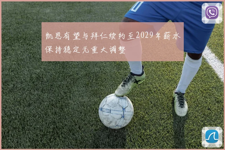 凯恩有望与拜仁续约至2029年薪水保持稳定无重大调整