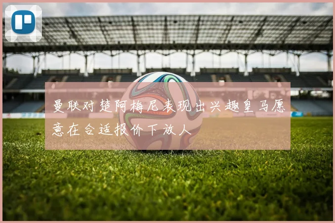 曼联对楚阿梅尼表现出兴趣皇马愿意在合适报价下放人