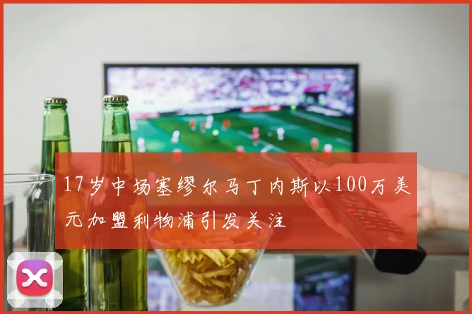 17岁中场塞缪尔马丁内斯以100万美元加盟利物浦引发关注